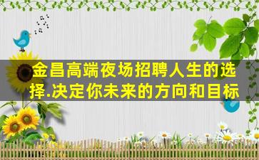 金昌高端夜场招聘人生的选择.决定你未来的方向和目标